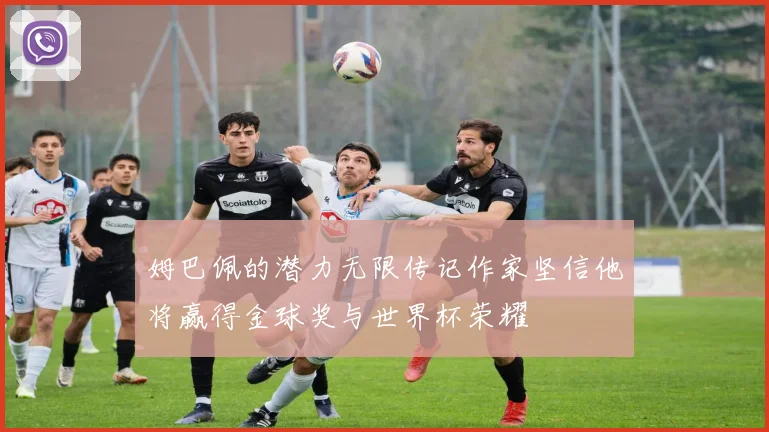 姆巴佩的潜力无限传记作家坚信他将赢得金球奖与世界杯荣耀