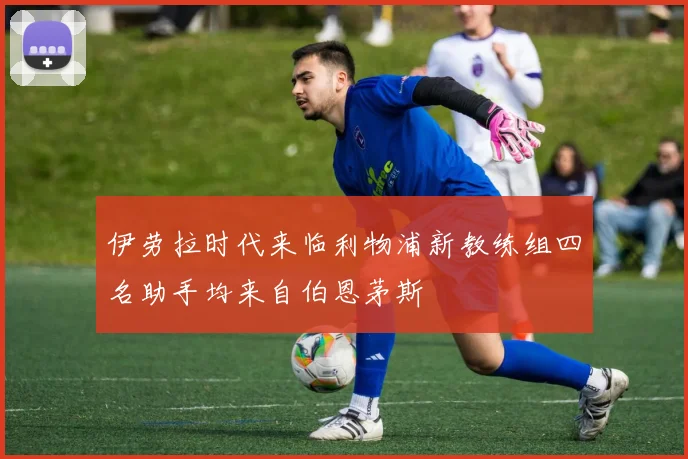 伊劳拉时代来临利物浦新教练组四名助手均来自伯恩茅斯