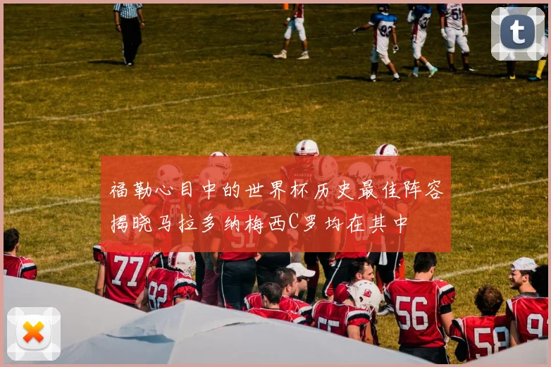 福勒心目中的世界杯历史最佳阵容揭晓马拉多纳梅西C罗均在其中