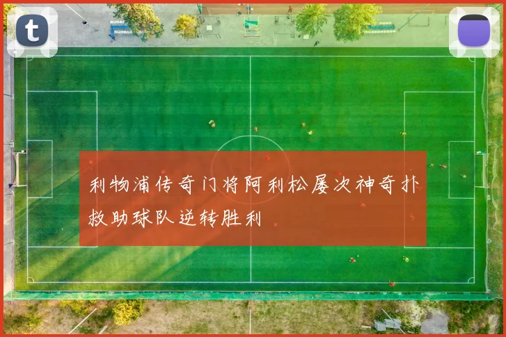 利物浦传奇门将阿利松屡次神奇扑救助球队逆转胜利