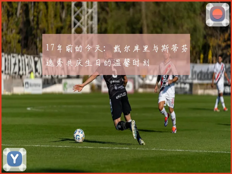 17年前的今天：戴尔库里与斯蒂芬选秀共庆生日的温馨时刻