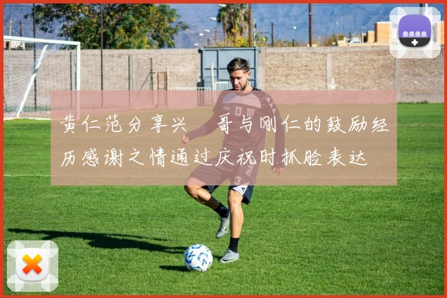 黄仁范分享兴慜哥与刚仁的鼓励经历感谢之情通过庆祝时抓脸表达