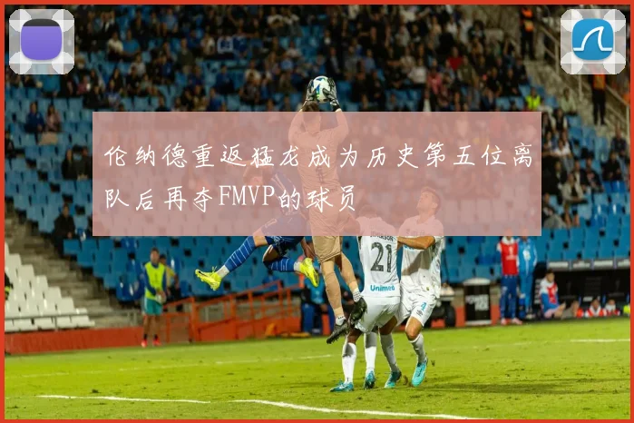 伦纳德重返猛龙成为历史第五位离队后再夺FMVP的球员