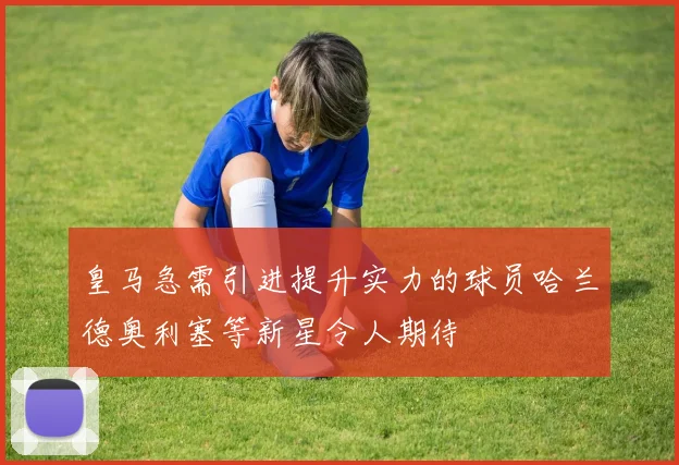 皇马急需引进提升实力的球员哈兰德奥利塞等新星令人期待
