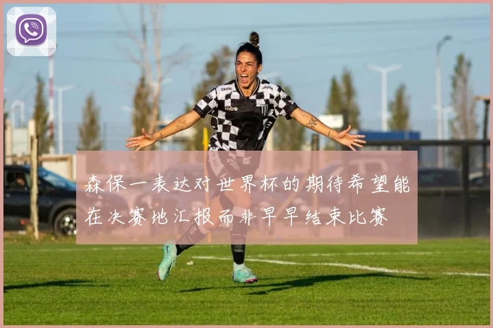 森保一表达对世界杯的期待希望能在决赛地汇报而非早早结束比赛