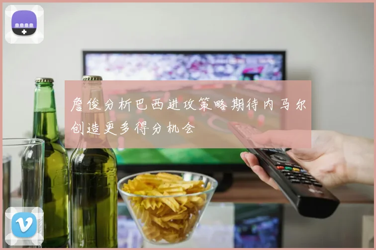 詹俊分析巴西进攻策略期待内马尔创造更多得分机会
