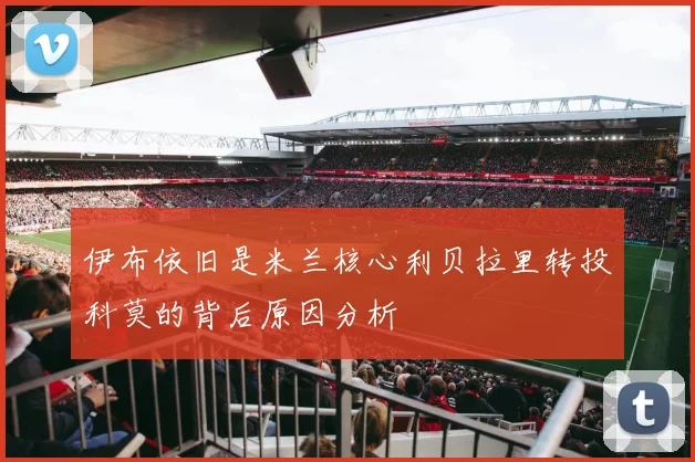 伊布依旧是米兰核心利贝拉里转投科莫的背后原因分析