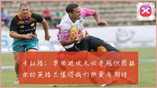 卡拉格：华丽进攻未必夺冠但图赫尔的英格兰值得我们热爱与期待